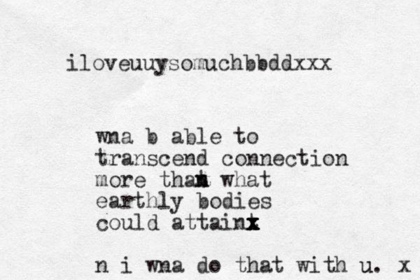 wna b able to transcend connection more that what n n earthly bodies could attaint x x x x x n i wna do that with u u. x iloveuuysomuchbbddxxx