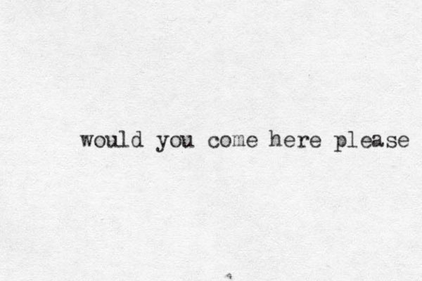 would you come here please 