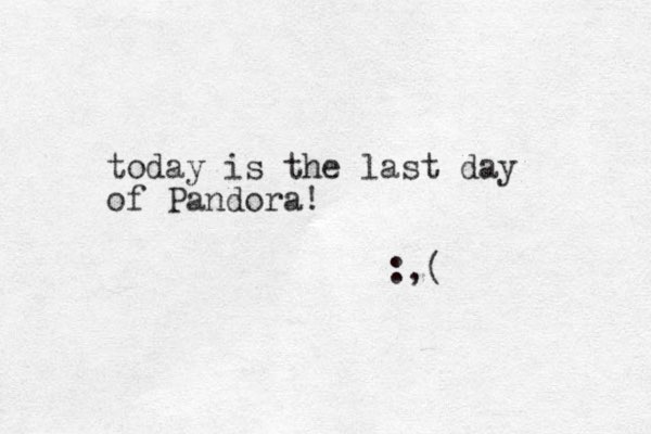today is the last day of Pandora! :,(