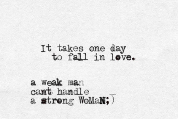 It takes one day to fall in love. a weak man cant handle a strong WoMan N N;)