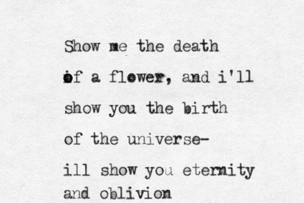 Show me the death if a o o o flower, an d i'll show you the birth of the universe- ill show you eternity and oblivion 