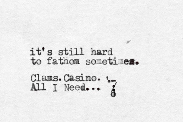 it's still hard to fathom sometimes. Clams .Casino. All I Need... o 1 : / - ' . 