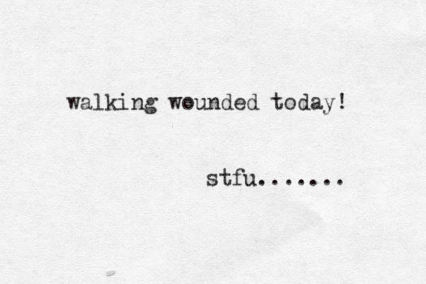 walking wounded today! stfu.......