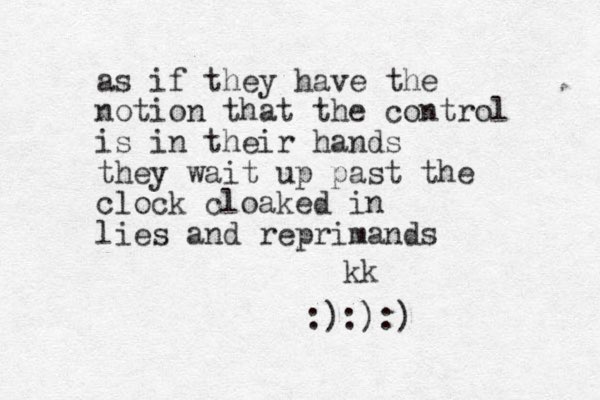 as if they have the notion that the control is in their hands they wait up past the clock cloaked in lies and reprimands kk :):):)