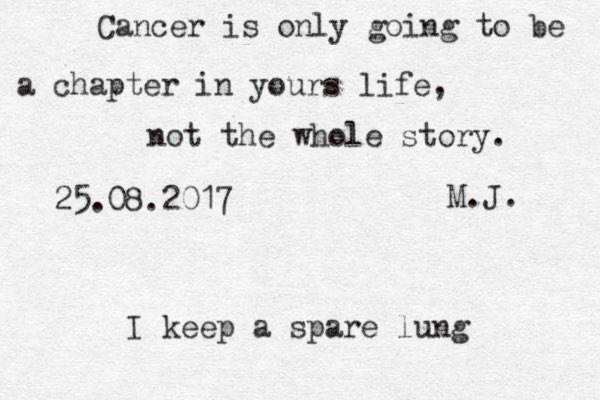 Cancer is only going to be a chapter in yours life, not the whole story. M.J. 25.08.2017 I keep a spare lung