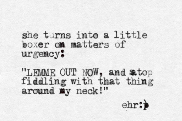 she turns into a little boxer on matters of urgency: "LEMME OUT NOW, and atop fiddling with that thing around my neck!" s ehr:) p