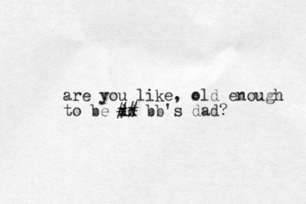 are you like, old enough to be dd xx ## bb's dad? 