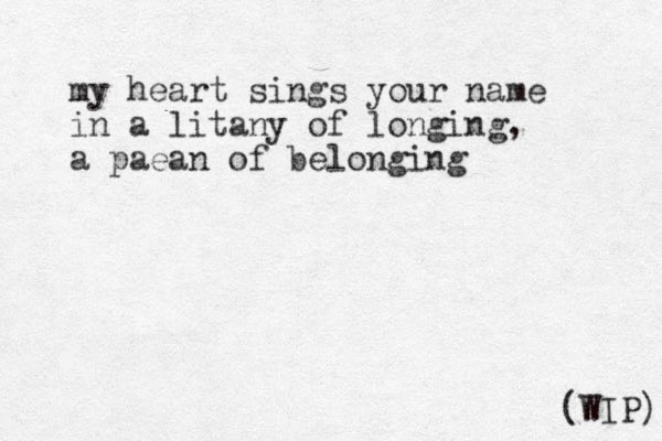 my heart sings your name in a litany of longing, a paean of belonging (WIP) 