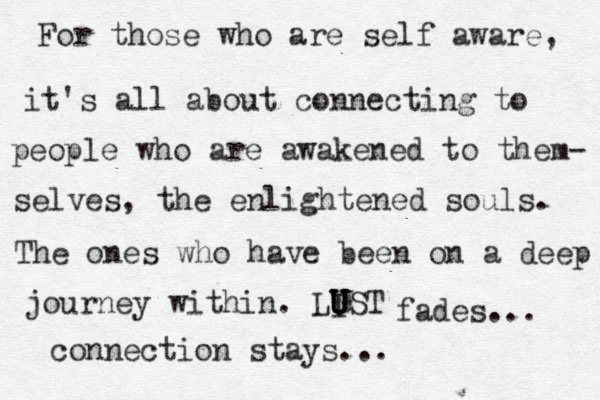 For those who are self aware, it's all about connecting to people who are awakened to them- selves, the enlightened souls. The ones who have been on a deep journey within. LIST U U U fades... connection stays...