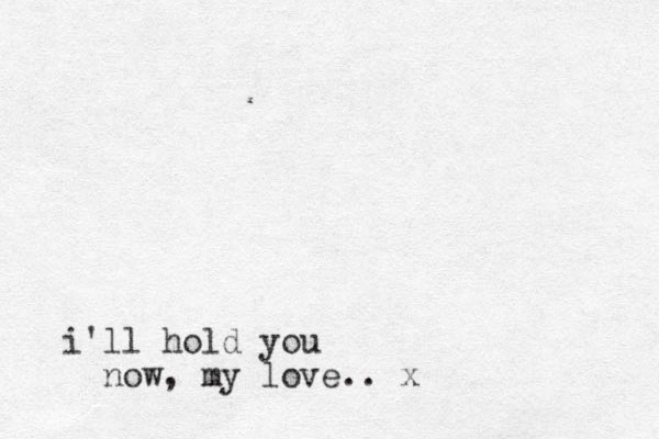 i'll hold you now, my love.. x
