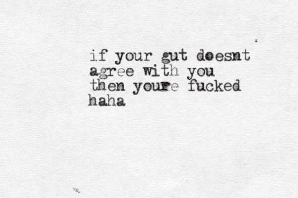 if your gut doesnt agree with you then youre fucked haha