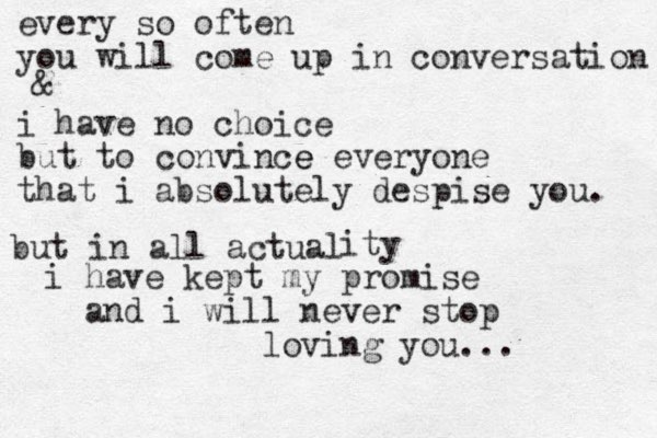 every so often you will come up in conversation i have no choice but to convince e everyone that i absolutely despise you. & but in all actual ity i have kept my promise and i will never stop loving you... 
