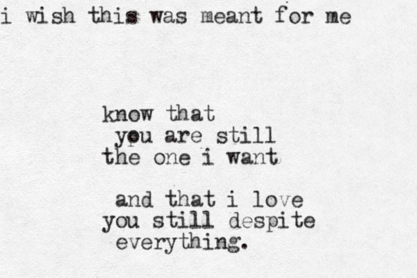 know that ypu o are still the one i want and that i love you still despite everything. i wish this was meant for me 