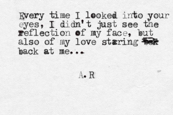 Every time I looked into your eyes, I did n't just see the reflection of my face, but also of my love str aring bck -- - --- -- - -- -- - back at me... A.R