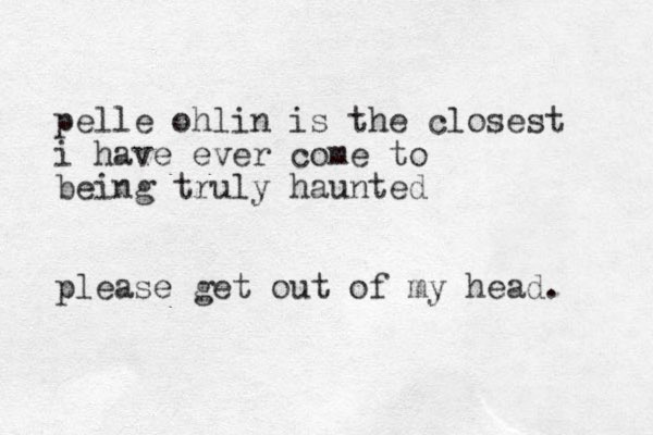 pelle ohlin is the closest i have ever come to being truly haunted please get out of my head. 