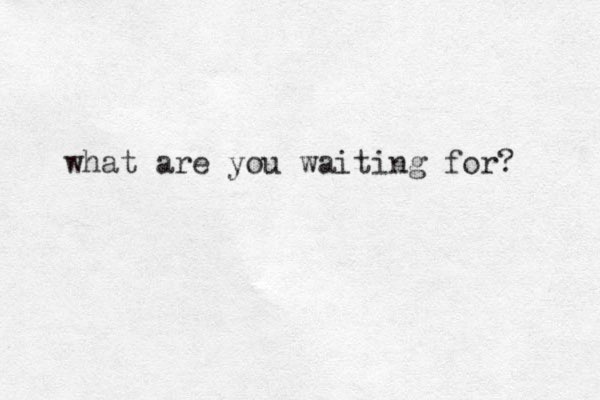 what are you waiting for? 
