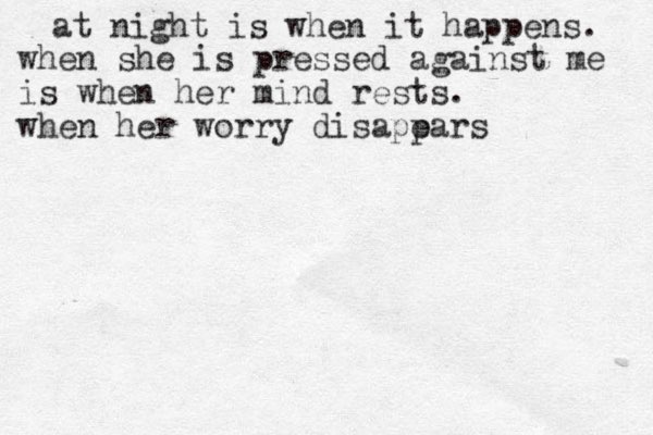 at night is when it happens. when she is pressed against me is when her mind rests. when her worry disapears p ears pears r rsand she knows she is home. jjames 