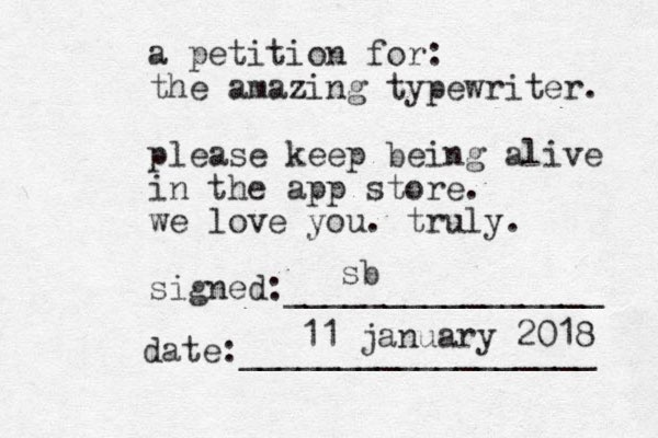 a petition for: the amazing typewriter. please keep being alive in the app store. we love you. truly. signed:________________ date:__________________ sb 11 january 2018 