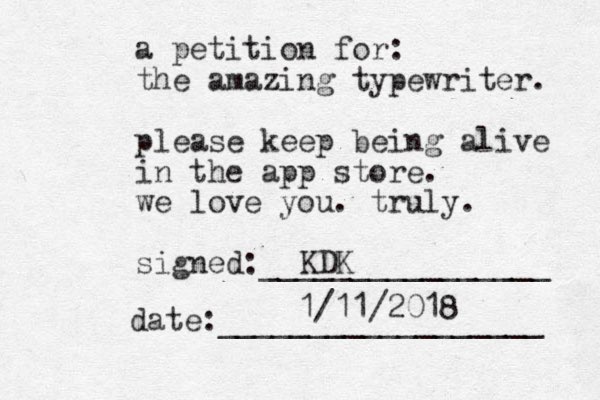 a petition for: the amazing typewriter. please keep being alive in the app store. we love you. truly. signed:________________ date:__________________ KDK 1/11/2018