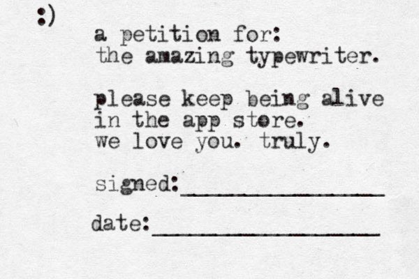 a petition for: the amazing typewriter. please keep being alive in the app store. we love you. truly. signed:________________ date:__________________ :) 