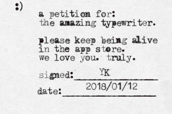 a petition for: the amazing typewriter. please keep being alive in the app store. we love you. truly. signed:________________ date:__________________ :) YK 2018/01/12 