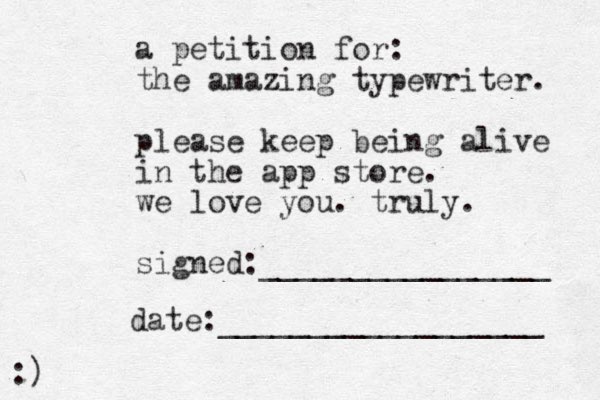 a petition for: the amazing typewriter. please keep being alive in the app store. we love you. truly. signed:________________ date:__________________ :)