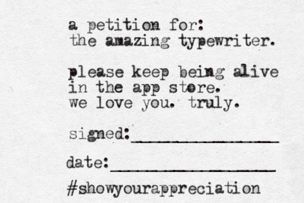a petition for: the amazing typewriter. please keep being alive in the app store. we love you. truly. signed:________________ date:__________________ #showyourappreciation 