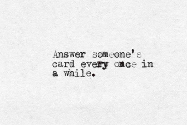 Answer someone's card every once in a while.