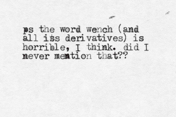 ps the word wench (and all is ts derivatives) is horrible, I think. did I never mention that?? 