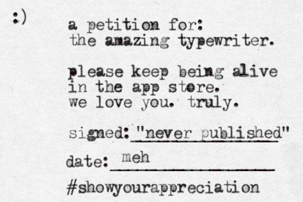 a petition for: the amazing typewriter. please keep being alive in the app store. we love you. truly. signed:________________ date:__________________ #showyourappreciation :) "never published" meh