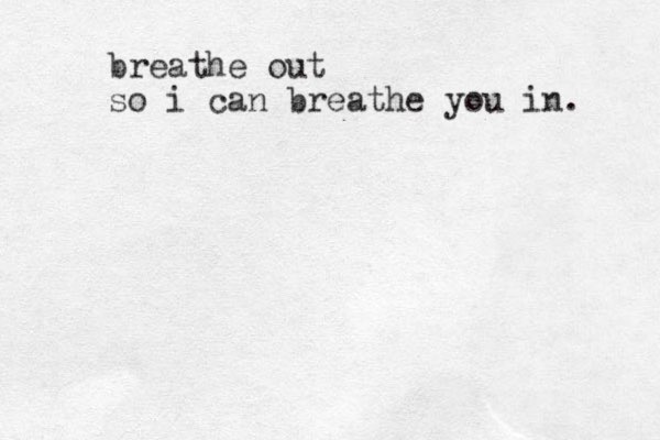 breathe out so i can breathe you in. 
