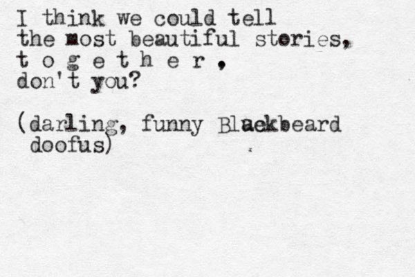 I think we could tell the most beautiful stories, t o g e t h e r . , don't you? (darling, funny Blue ackbeard doofus)