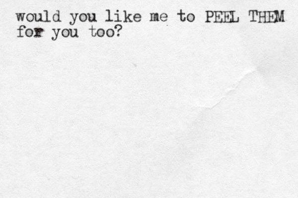 would you like me to PEEL THEM for you too?