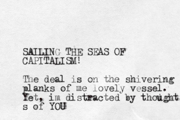 SAILING THE SEAS OF CAPITALISM! The deal is on the shivering planks of me lovely vessel. Yet, im distracted by thoight u s of YOU