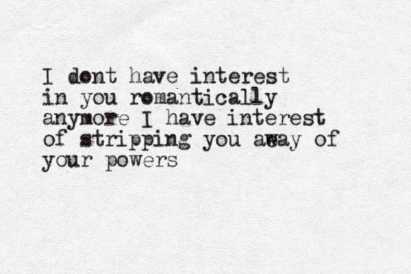 I dont have interest in you romantically anymore I have interest of stripping you ae way of your powers