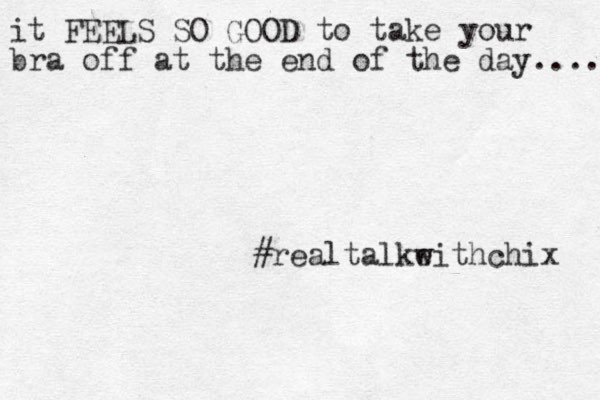 it FEELS SO GOOD to take your bra off at the end of the day..... #realtalkeithchix w 