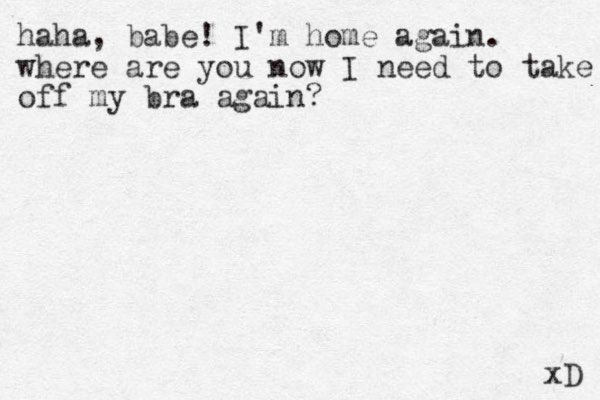 haha, babe! I'm home again. where are you now I need to take off my bra again? xD 