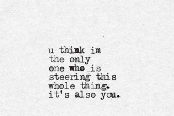 u think im the only one who is steering this whole thing. it's also you.