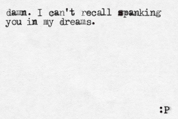damn. I can't recall spanking you in my dreams. :P 