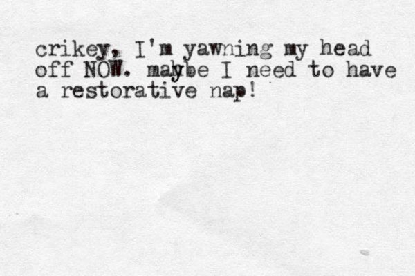 crikey, I'm yawning my head off NOW. mahbe y y I need to have a restorative nap!