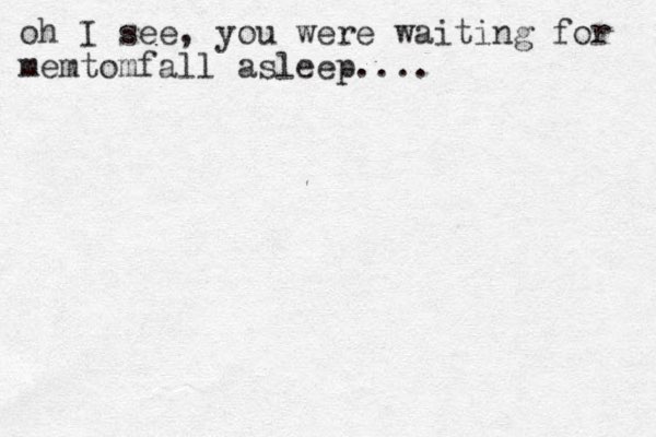 oh I see, you were waiting for memtomfall asleep....