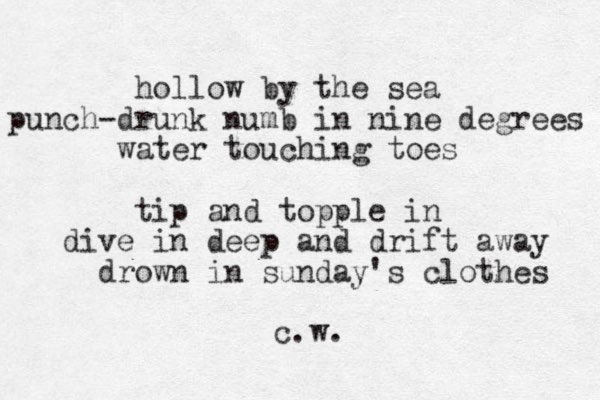 hollow by the sea punch-drunk numb in nine degrees water touching toes tip and topple in dive in deep and drift away drown in sunday's clothes c.w.