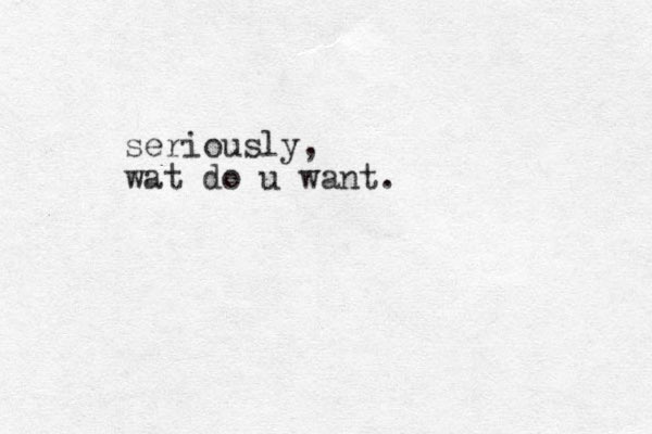 seriously, wat do u want.