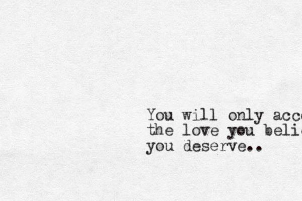 You will only accepr the love you believe you deserve.. 