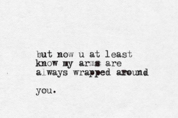 but now u at least know my arms are always wrapped around you.