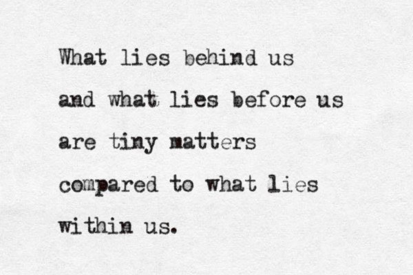 What lies behind us and what lies before us are tiny matters compared to what lies within us.