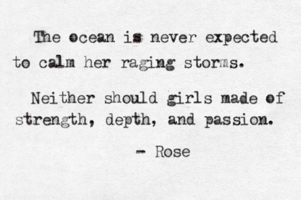 The ocean is never expected to calm her raging storms. Neither should girls made of strength, depth, and passion. - Rose