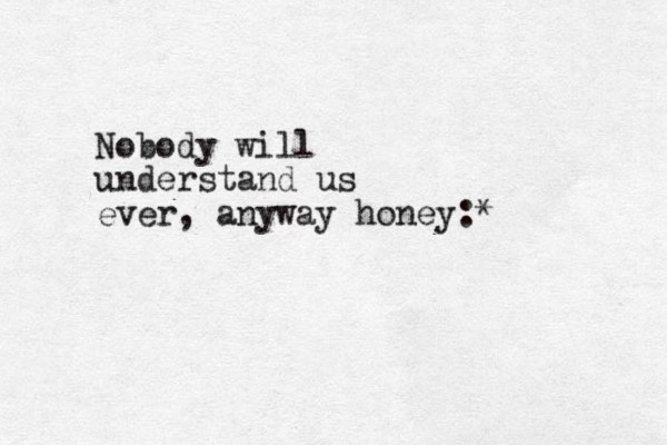 Nobody will understand us ever, anyway honey:*