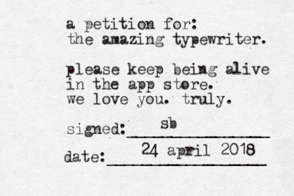 a petition for: the amazing typewriter. please keep being alive in the app store. we love you. truly. signed:________________ date:__________________ sb 24 4 april 2018 