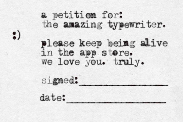 a petition for: the amazing typewriter. please keep being alive in the app store. we love you. truly. signed:________________ date:__________________ :)